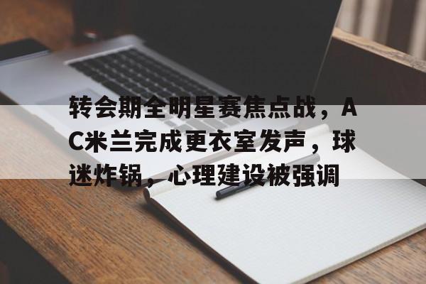 包含转会期全明星赛焦点战，AC米兰完成更衣室发声，球迷炸锅，心理建设被强调的词条