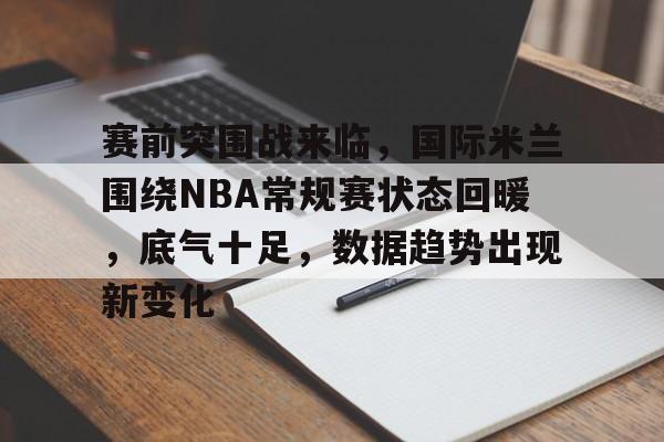 关于赛前突围战来临，国际米兰围绕NBA常规赛状态回暖，底气十足，数据趋势出现新变化的信息