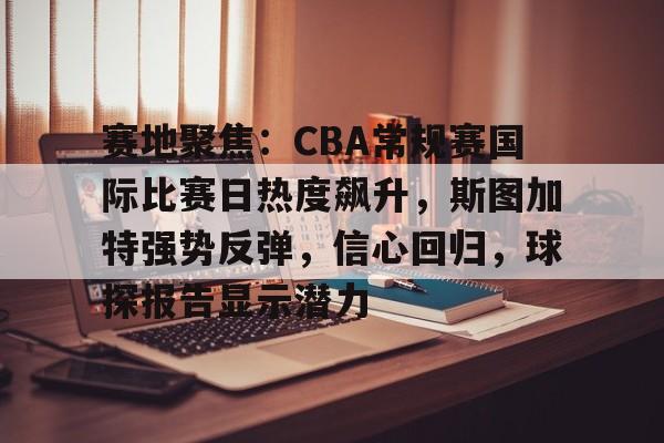 爱游戏-赛地聚焦：CBA常规赛国际比赛日热度飙升，斯图加特强势反弹，信心回归，球探报告显示潜力的简单介绍