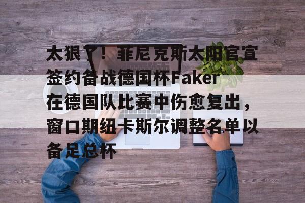 爱游戏官网-太狠了！菲尼克斯太阳官宣签约备战德国杯Faker在德国队比赛中伤愈复出，窗口期纽卡斯尔调整名单以备足总杯的简单介绍